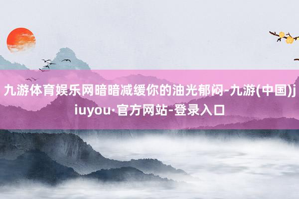九游体育娱乐网暗暗减缓你的油光郁闷-九游(中国)jiuyou·官方网站-登录入口