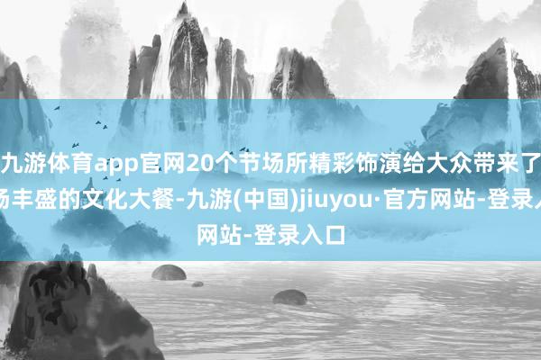 九游体育app官网20个节场所精彩饰演给大众带来了一场丰盛的文化大餐-九游(中国)jiuyou·官方网站-登录入口
