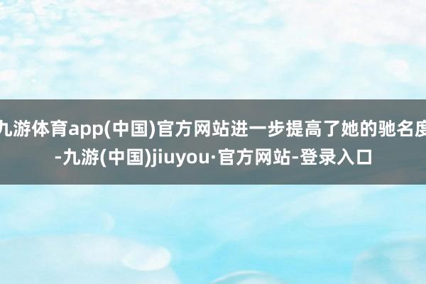 九游体育app(中国)官方网站进一步提高了她的驰名度-九游(中国)jiuyou·官方网站-登录入口