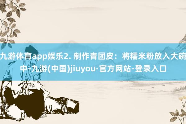 九游体育app娱乐2. 制作青团皮：将糯米粉放入大碗中-九游(中国)jiuyou·官方网站-登录入口