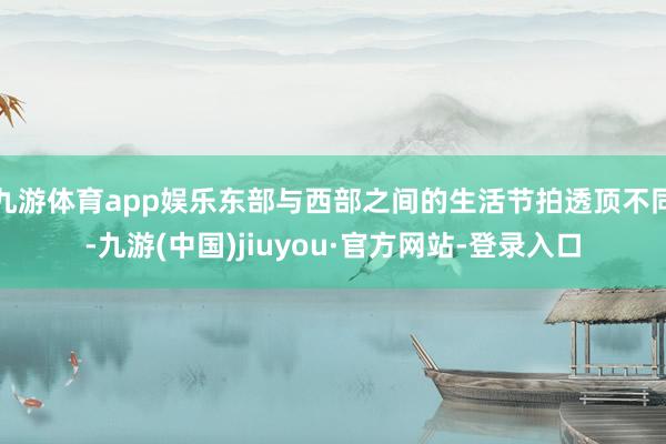 九游体育app娱乐东部与西部之间的生活节拍透顶不同-九游(中国)jiuyou·官方网站-登录入口