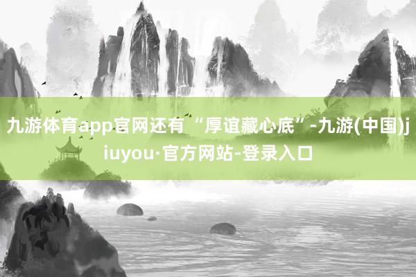 九游体育app官网还有 “厚谊藏心底”-九游(中国)jiuyou·官方网站-登录入口