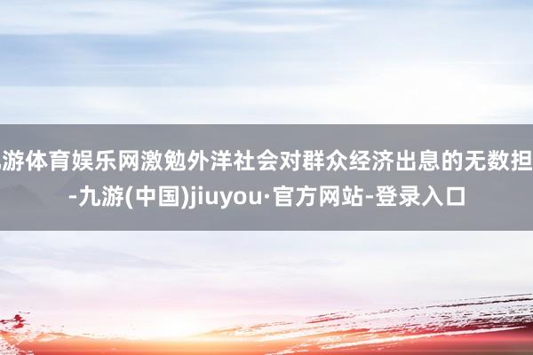 九游体育娱乐网激勉外洋社会对群众经济出息的无数担忧-九游(中国)jiuyou·官方网站-登录入口