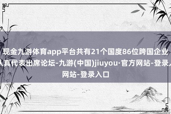 现金九游体育app平台共有21个国度86位跨国企业的认真代表出席论坛-九游(中国)jiuyou·官方网站-登录入口