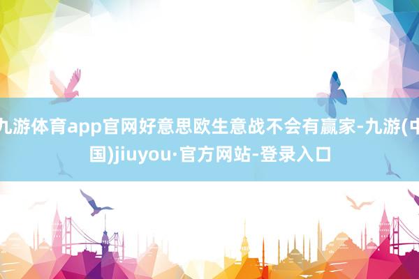 九游体育app官网好意思欧生意战不会有赢家-九游(中国)jiuyou·官方网站-登录入口