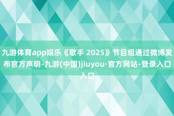 九游体育app娱乐《歌手 2025》节目组通过微博发布官方声明-九游(中国)jiuyou·官方网站-登录入口