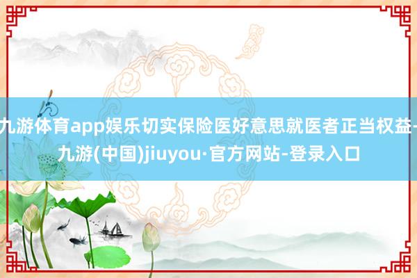 九游体育app娱乐切实保险医好意思就医者正当权益-九游(中国)jiuyou·官方网站-登录入口