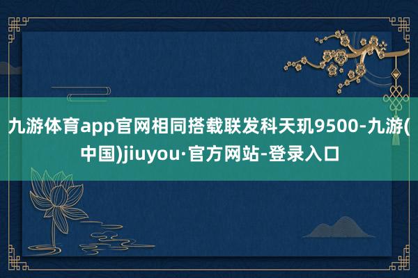 九游体育app官网相同搭载联发科天玑9500-九游(中国)jiuyou·官方网站-登录入口
