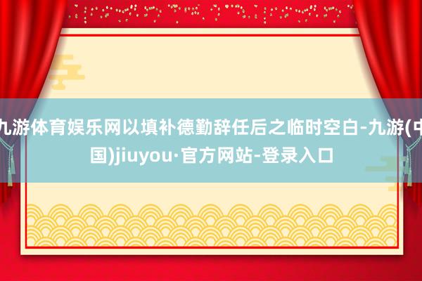 九游体育娱乐网以填补德勤辞任后之临时空白-九游(中国)jiuyou·官方网站-登录入口