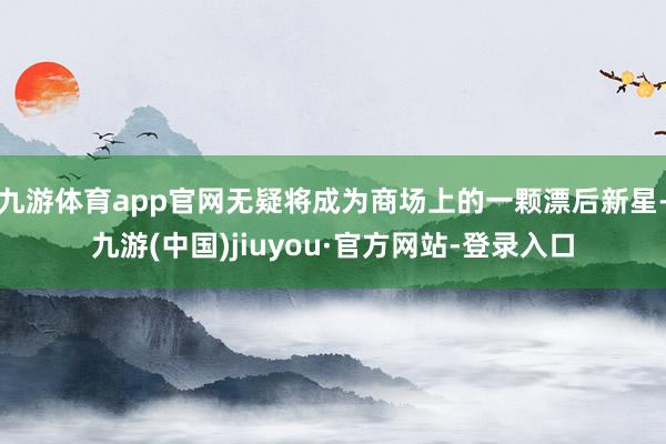 九游体育app官网无疑将成为商场上的一颗漂后新星-九游(中国)jiuyou·官方网站-登录入口