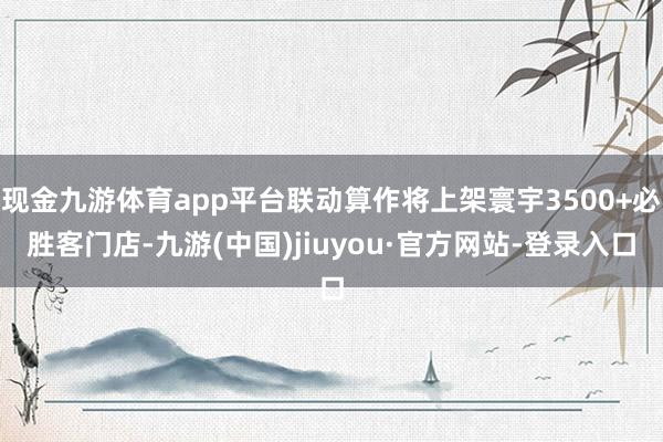 现金九游体育app平台联动算作将上架寰宇3500+必胜客门店-九游(中国)jiuyou·官方网站-登录入口