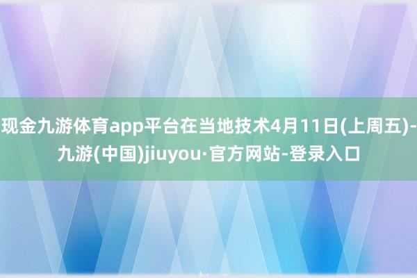 现金九游体育app平台在当地技术4月11日(上周五)-九游(中国)jiuyou·官方网站-登录入口