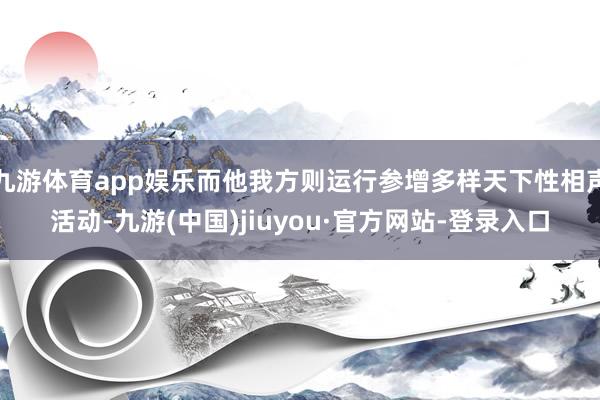 九游体育app娱乐而他我方则运行参增多样天下性相声活动-九游(中国)jiuyou·官方网站-登录入口