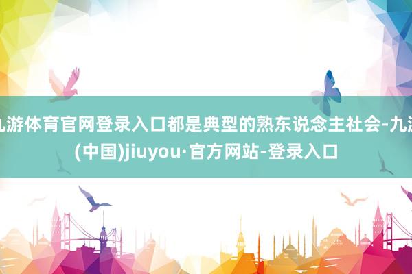 九游体育官网登录入口都是典型的熟东说念主社会-九游(中国)jiuyou·官方网站-登录入口