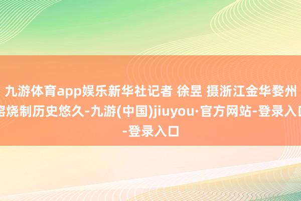 九游体育app娱乐新华社记者 徐昱 摄浙江金华婺州窑烧制历史悠久-九游(中国)jiuyou·官方网站-登录入口