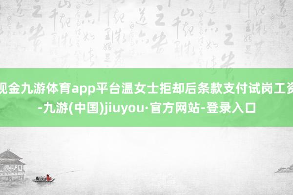 现金九游体育app平台温女士拒却后条款支付试岗工资-九游(中国)jiuyou·官方网站-登录入口