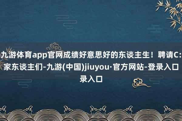 九游体育app官网成绩好意思好的东谈主生！聘请C：家东谈主们-九游(中国)jiuyou·官方网站-登录入口
