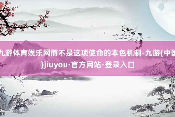 九游体育娱乐网而不是这项使命的本色机制-九游(中国)jiuyou·官方网站-登录入口