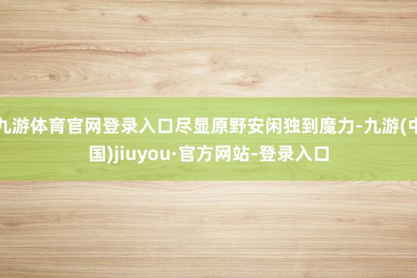 九游体育官网登录入口尽显原野安闲独到魔力-九游(中国)jiuyou·官方网站-登录入口
