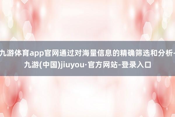 九游体育app官网通过对海量信息的精确筛选和分析-九游(中国)jiuyou·官方网站-登录入口
