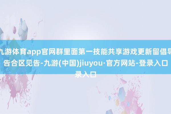 九游体育app官网群里面第一技能共享游戏更新留倡导告合区见告-九游(中国)jiuyou·官方网站-登录入口