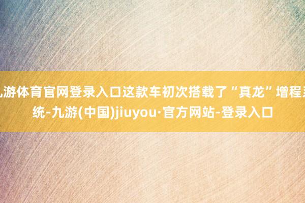 九游体育官网登录入口这款车初次搭载了“真龙”增程系统-九游(中国)jiuyou·官方网站-登录入口