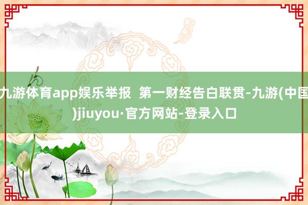 九游体育app娱乐举报  第一财经告白联贯-九游(中国)jiuyou·官方网站-登录入口