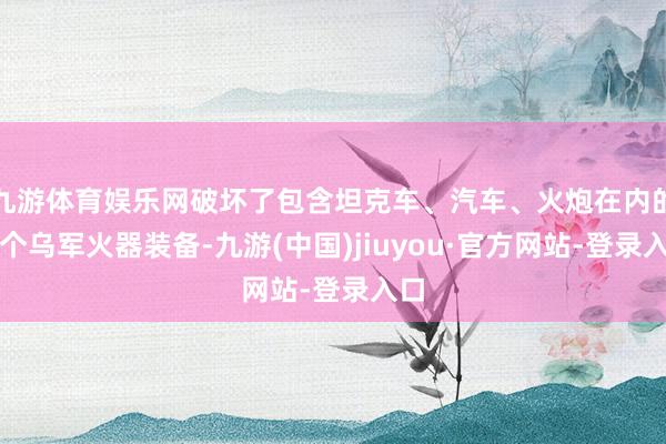 九游体育娱乐网破坏了包含坦克车、汽车、火炮在内的多个乌军火器装备-九游(中国)jiuyou·官方网站-登录入口