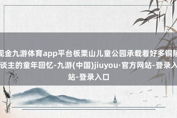 现金九游体育app平台板栗山儿童公园承载着好多铜陵东谈主的童年回忆-九游(中国)jiuyou·官方网站-登录入口