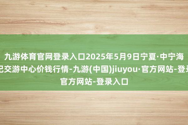 九游体育官网登录入口2025年5月9日宁夏·中宁海外枸杞交游中心价钱行情-九游(中国)jiuyou·官方网站-登录入口