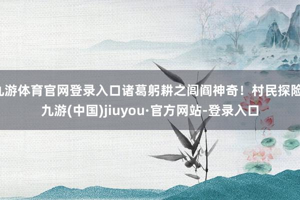 九游体育官网登录入口诸葛躬耕之闾阎神奇！村民探险-九游(中国)jiuyou·官方网站-登录入口