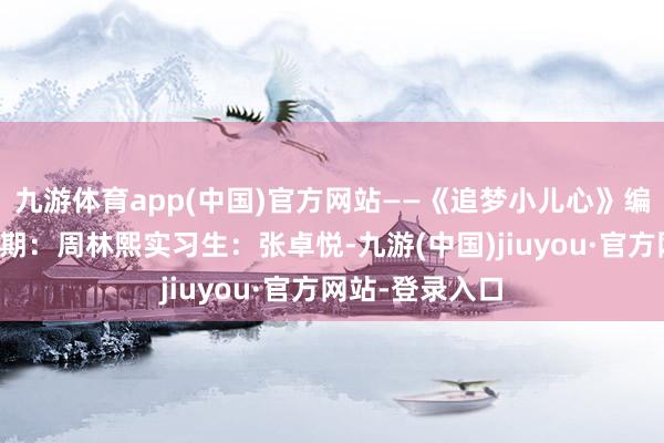 九游体育app(中国)官方网站——《追梦小儿心》编导：周浩宇后期：周林熙实习生：张卓悦-九游(中国)jiuyou·官方网站-登录入口