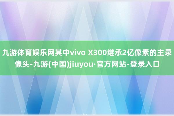 九游体育娱乐网其中vivo X300继承2亿像素的主录像头-九游(中国)jiuyou·官方网站-登录入口