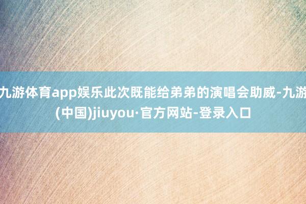 九游体育app娱乐此次既能给弟弟的演唱会助威-九游(中国)jiuyou·官方网站-登录入口