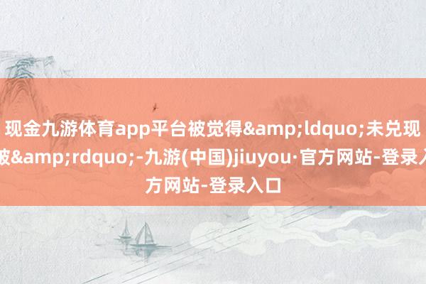 现金九游体育app平台被觉得&ldquo;未兑现冲破&rdquo;-九游(中国)jiuyou·官方网站-登录入口