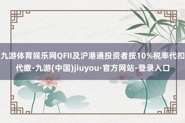 九游体育娱乐网QFII及沪港通投资者按10%税率代扣代缴-九游(中国)jiuyou·官方网站-登录入口