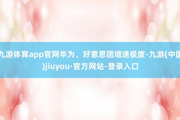 九游体育app官网华为、好意思团增速极度-九游(中国)jiuyou·官方网站-登录入口