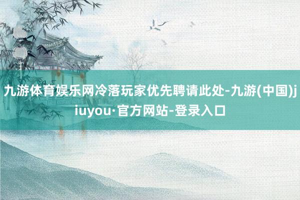 九游体育娱乐网冷落玩家优先聘请此处-九游(中国)jiuyou·官方网站-登录入口