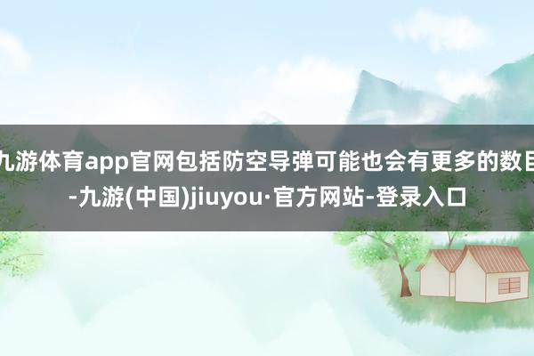 九游体育app官网包括防空导弹可能也会有更多的数目-九游(中国)jiuyou·官方网站-登录入口