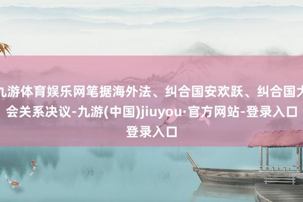 九游体育娱乐网笔据海外法、纠合国安欢跃、纠合国大会关系决议-九游(中国)jiuyou·官方网站-登录入口