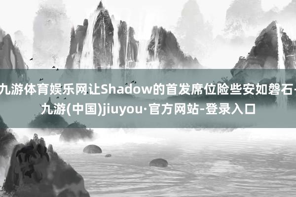 九游体育娱乐网让Shadow的首发席位险些安如磐石-九游(中国)jiuyou·官方网站-登录入口