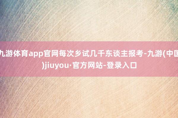 九游体育app官网每次乡试几千东谈主报考-九游(中国)jiuyou·官方网站-登录入口