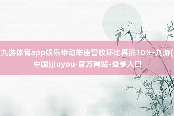 九游体育app娱乐带动举座营收环比再涨10%-九游(中国)jiuyou·官方网站-登录入口