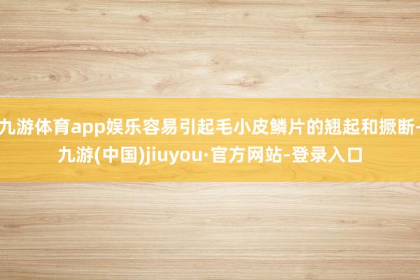 九游体育app娱乐容易引起毛小皮鳞片的翘起和撅断-九游(中国)jiuyou·官方网站-登录入口