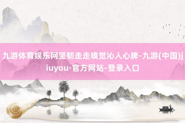 九游体育娱乐网坚韧走走嗅觉沁人心脾-九游(中国)jiuyou·官方网站-登录入口