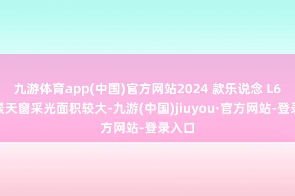 九游体育app(中国)官方网站2024 款乐说念 L60 全景天窗采光面积较大-九游(中国)jiuyou·官方网站-登录入口
