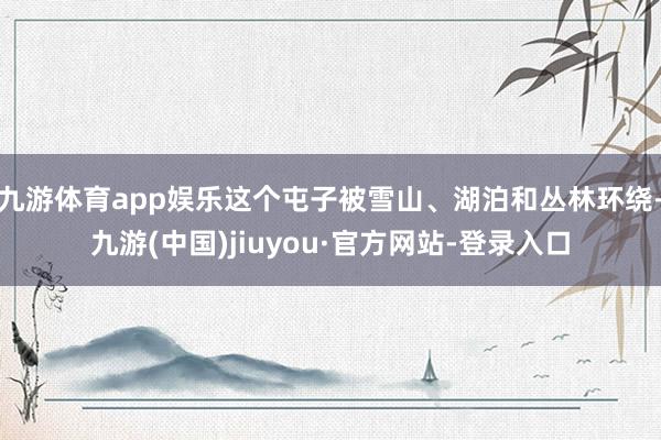 九游体育app娱乐这个屯子被雪山、湖泊和丛林环绕-九游(中国)jiuyou·官方网站-登录入口