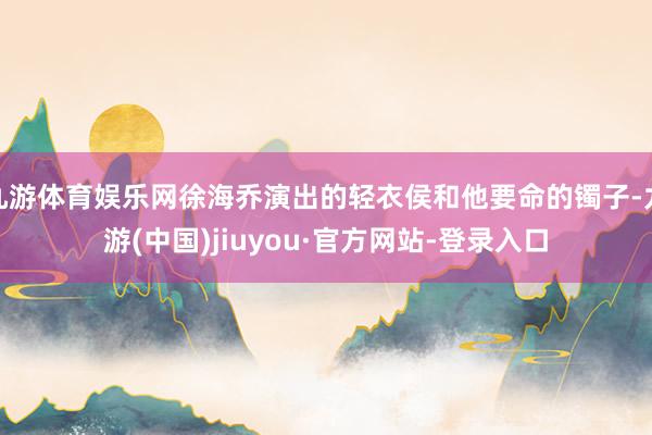 九游体育娱乐网徐海乔演出的轻衣侯和他要命的镯子-九游(中国)jiuyou·官方网站-登录入口