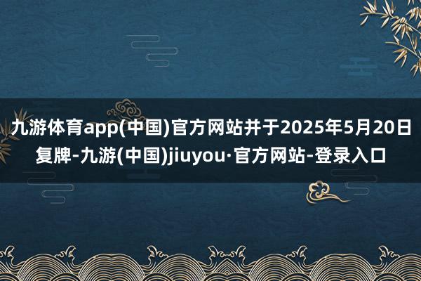 九游体育app(中国)官方网站并于2025年5月20日复牌-九游(中国)jiuyou·官方网站-登录入口