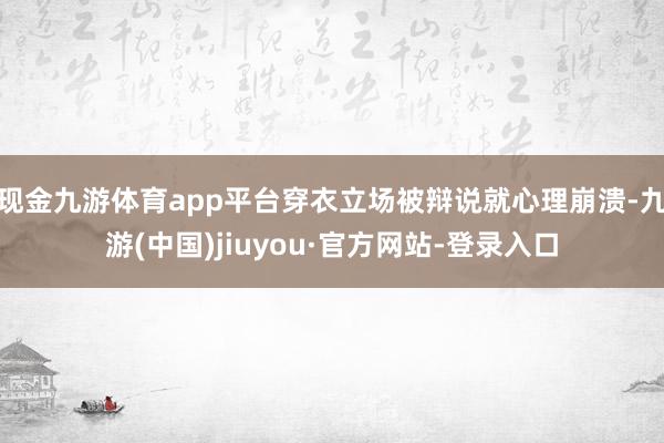 现金九游体育app平台穿衣立场被辩说就心理崩溃-九游(中国)jiuyou·官方网站-登录入口